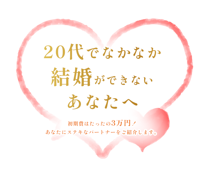 20代でなかなか結婚ができないあなたへ 初期費はたったの3万円! あなたにステキなパートナーをご紹介します。